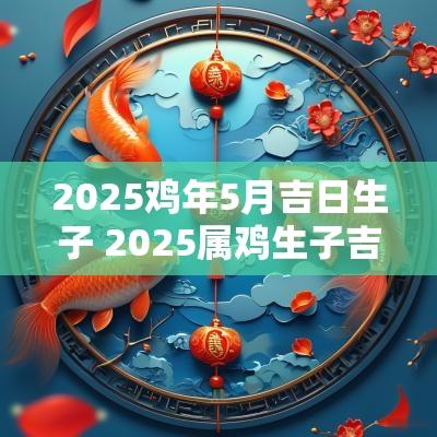 2025鸡年5月吉日生子 2025属鸡生子吉日查询