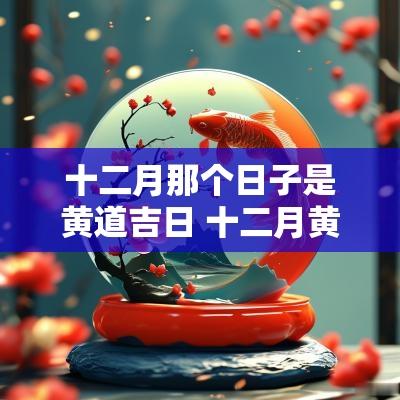 十二月那个日子是黄道吉日 十二月黄道吉日都有哪天