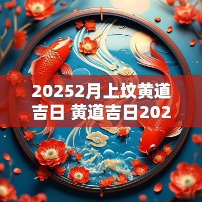 20252月上坟黄道吉日 黄道吉日2025上坟