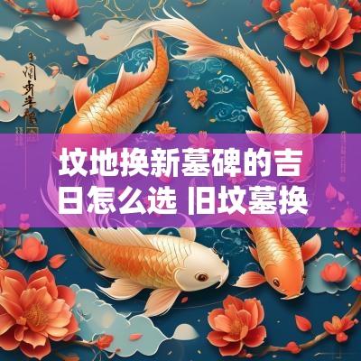 坟地换新墓碑的吉日怎么选 旧坟墓换碑怎么选择吉日