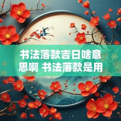 书法落款吉日啥意思啊 书法落款是用农历吗