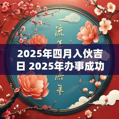 2025年四月入伙吉日 2025年办事成功吉日