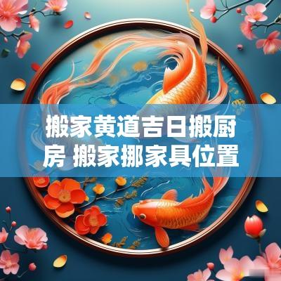 搬家黄道吉日搬厨房 搬家挪家具位置的黄道吉日