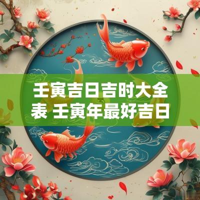 壬寅吉日吉时大全表 壬寅年最好吉日
