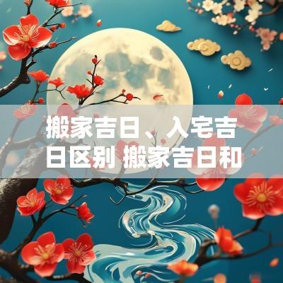搬家吉日、入宅吉日区别 搬家吉日和黄道吉日