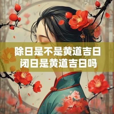 除日是不是黄道吉日 闭日是黄道吉日吗
