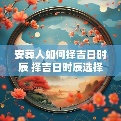 安葬人如何择吉日时辰 择吉日时辰选择方法