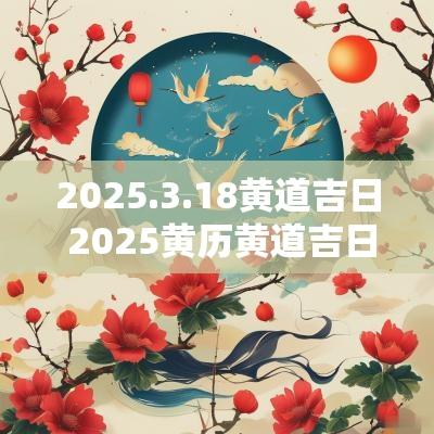 2025.3.18黄道吉日 2025黄历黄道吉日一览表