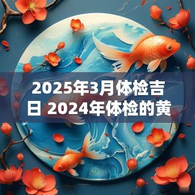 2025年3月体检吉日 2025年体检的黄道吉日