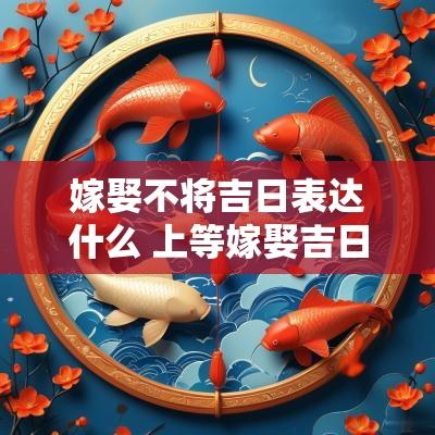 嫁娶不将吉日表达什么 上等嫁娶吉日禁忌