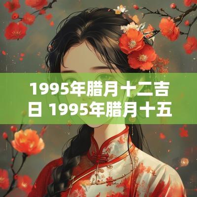 1995年腊月十二吉日 1995年腊月十五是哪一天
