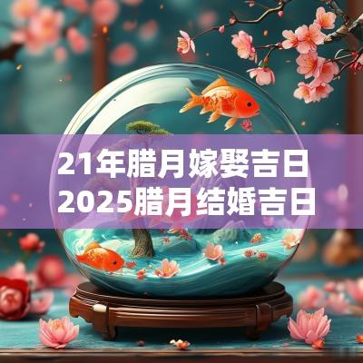21年腊月嫁娶吉日 2025腊月结婚吉日大全
