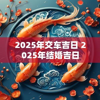 2025年交车吉日 2025年结婚吉日