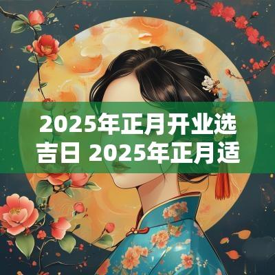 2025年正月开业选吉日 2025年正月适合开业的吉日有哪些