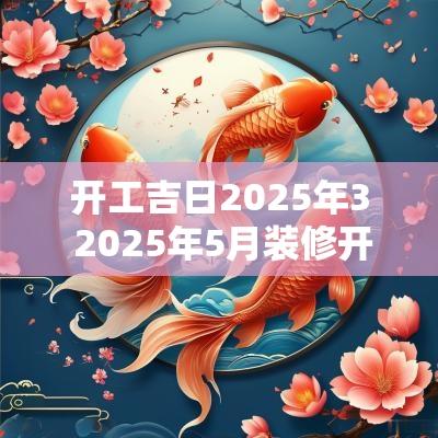 开工吉日2025年3 2025年5月装修开工吉日