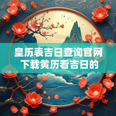 皇历表吉日查询官网 下载黄历看吉日的软件