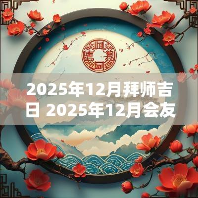 2025年12月拜师吉日 2025年12月会友吉日