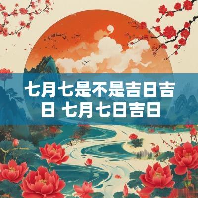 七月七是不是吉日吉日 七月七日吉日