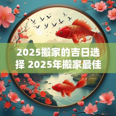 2025搬家的吉日选择 2025年搬家最佳的吉日一览表