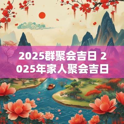 2025群聚会吉日 2025年家人聚会吉日