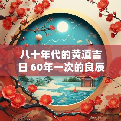 八十年代的黄道吉日 60年一次的良辰吉日