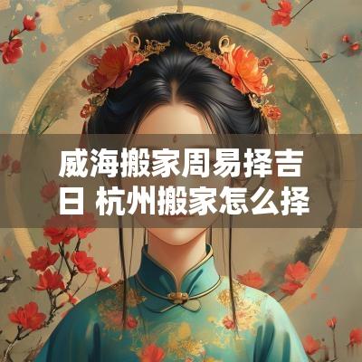 威海搬家周易择吉日 杭州搬家怎么择吉日周易