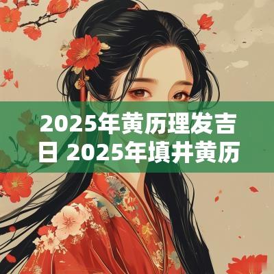 2025年黄历理发吉日 2025年填井黄历吉日