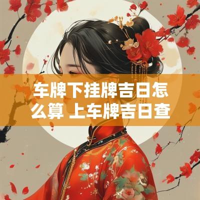 车牌下挂牌吉日怎么算 上车牌吉日查询