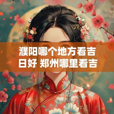 濮阳哪个地方看吉日好 郑州哪里看吉日