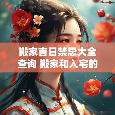 搬家吉日禁忌大全查询 搬家和入宅的吉日区别