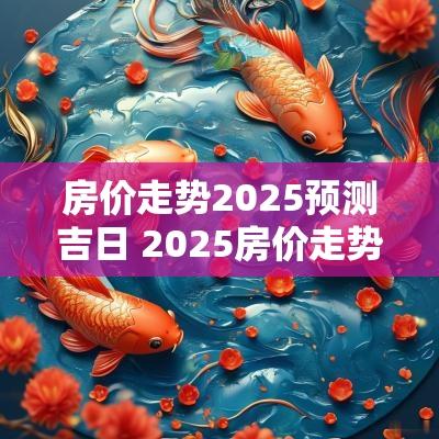 房价走势2025预测吉日 2025房价走势最新消息央视新闻