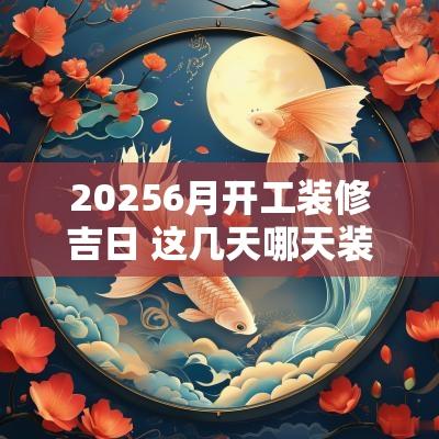 20256月开工装修吉日 这几天哪天装修开工是吉日