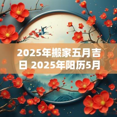 2025年搬家五月吉日 2025年阳历5月搬家的吉日
