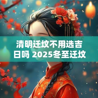 清明迁坟不用选吉日吗 2025冬至迁坟吉日
