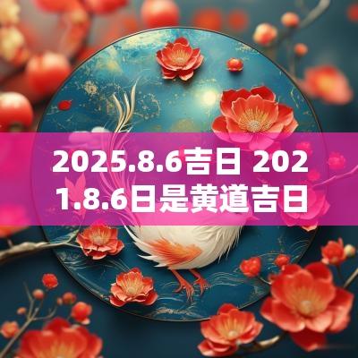 2025.8.6吉日 2025.8.6日是黄道吉日吗