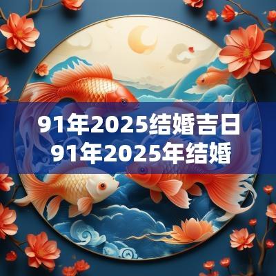 91年2025结婚吉日 91年2025年结婚好不好