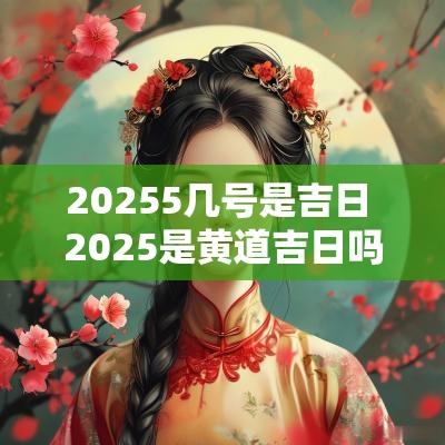 20255几号是吉日 2025是黄道吉日吗