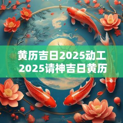 黄历吉日2025动工 2025请神吉日黄历