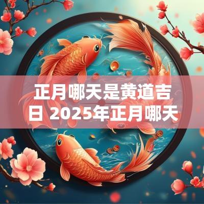 正月哪天是黄道吉日 2025年正月哪天出门是黄道吉日