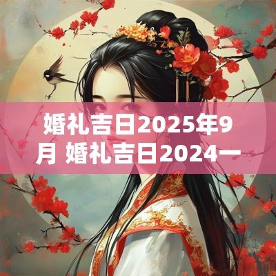 婚礼吉日2025年9月 婚礼吉日2025一览表