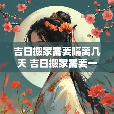 吉日搬家需要隔离几天 吉日搬家需要一天搬完吗