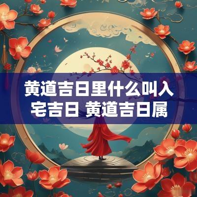 黄道吉日里什么叫入宅吉日 黄道吉日属于破土吗
