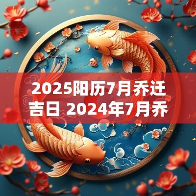 2025阳历7月乔迁吉日 2025年7月乔迁吉日一览表