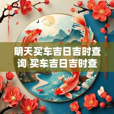 明天买车吉日吉时查询 买车吉日吉时查询2025