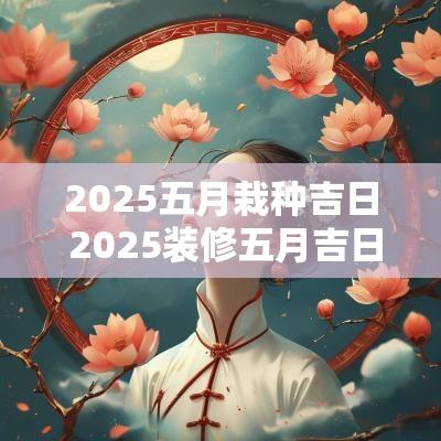2025五月栽种吉日 2025装修五月吉日