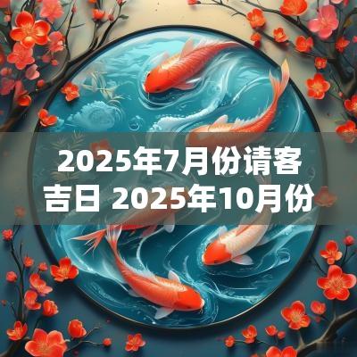 2025年7月份请客吉日 2025年10月份待客吉日
