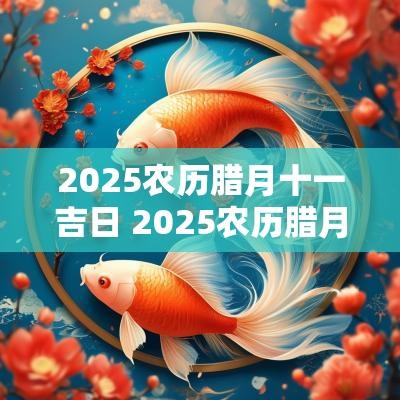 2025农历腊月十一吉日 2025农历腊月十六是吉日吗