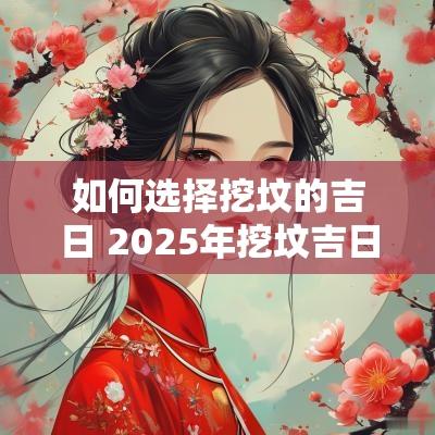 如何选择挖坟的吉日 2025年挖坟吉日