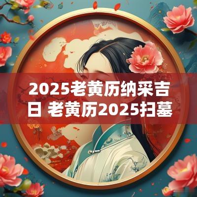 2025老黄历纳采吉日 老黄历2025扫墓吉日