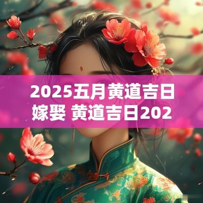 2025五月黄道吉日嫁娶 黄道吉日2025五月结婚吉日
